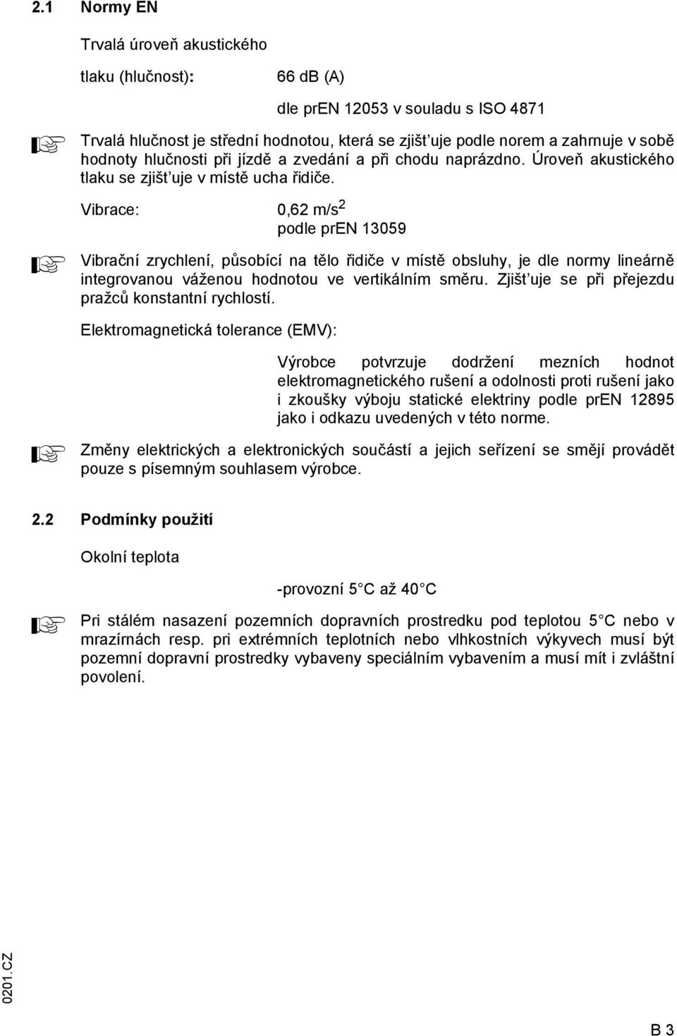 Vibrace: 0,62 m/s 2 podle pren 13059 Vibrační zrychlení, působící na tělo řidiče v místě obsluhy, je dle normy lineárně integrovanou váženou hodnotou ve vertikálním směru.