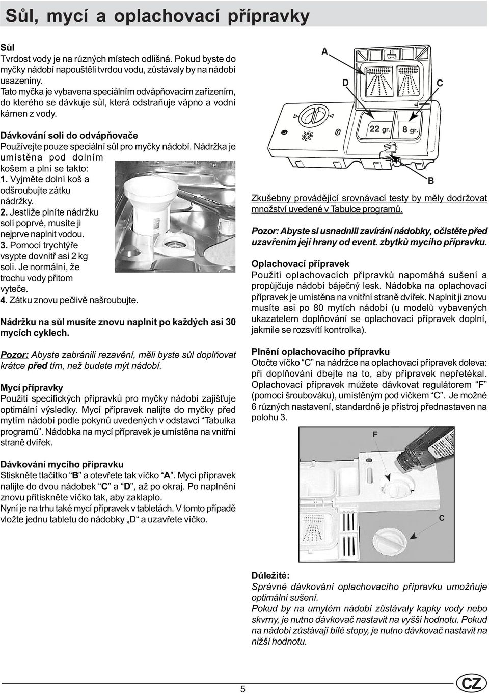 A D C Dávkování soli do odvápòovaèe Používejte pouze speciální sùl pro myèky nádobí. Nádržka je umístìna pod dolním košem a plní se takto: 1. Vyjmìte dolní koš a odšroubujte zátku nádržky. 2.