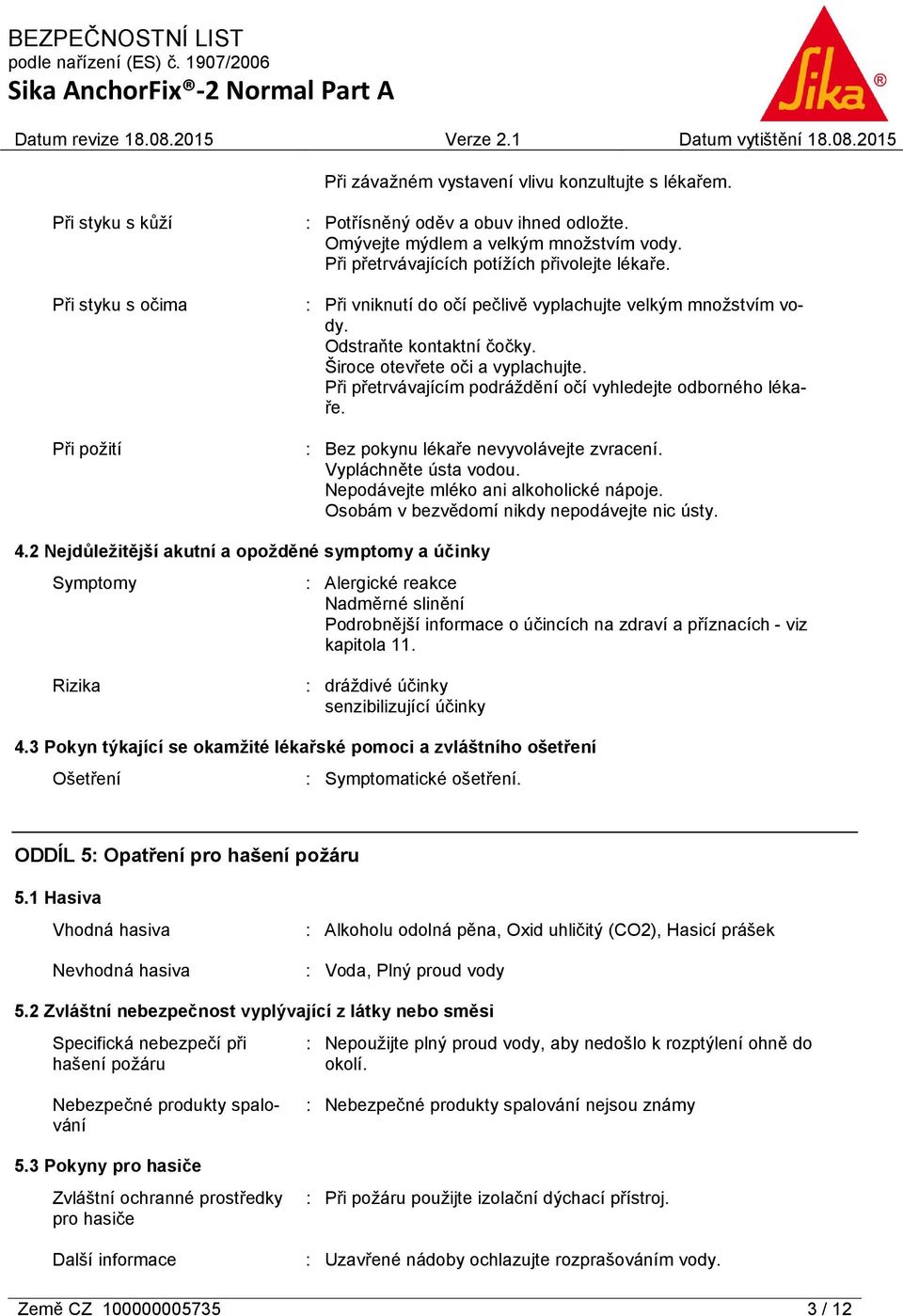 Při přetrvávajícím podráždění očí vyhledejte odborného lékaře. : Bez pokynu lékaře nevyvolávejte zvracení. Vypláchněte ústa vodou. Nepodávejte mléko ani alkoholické nápoje.