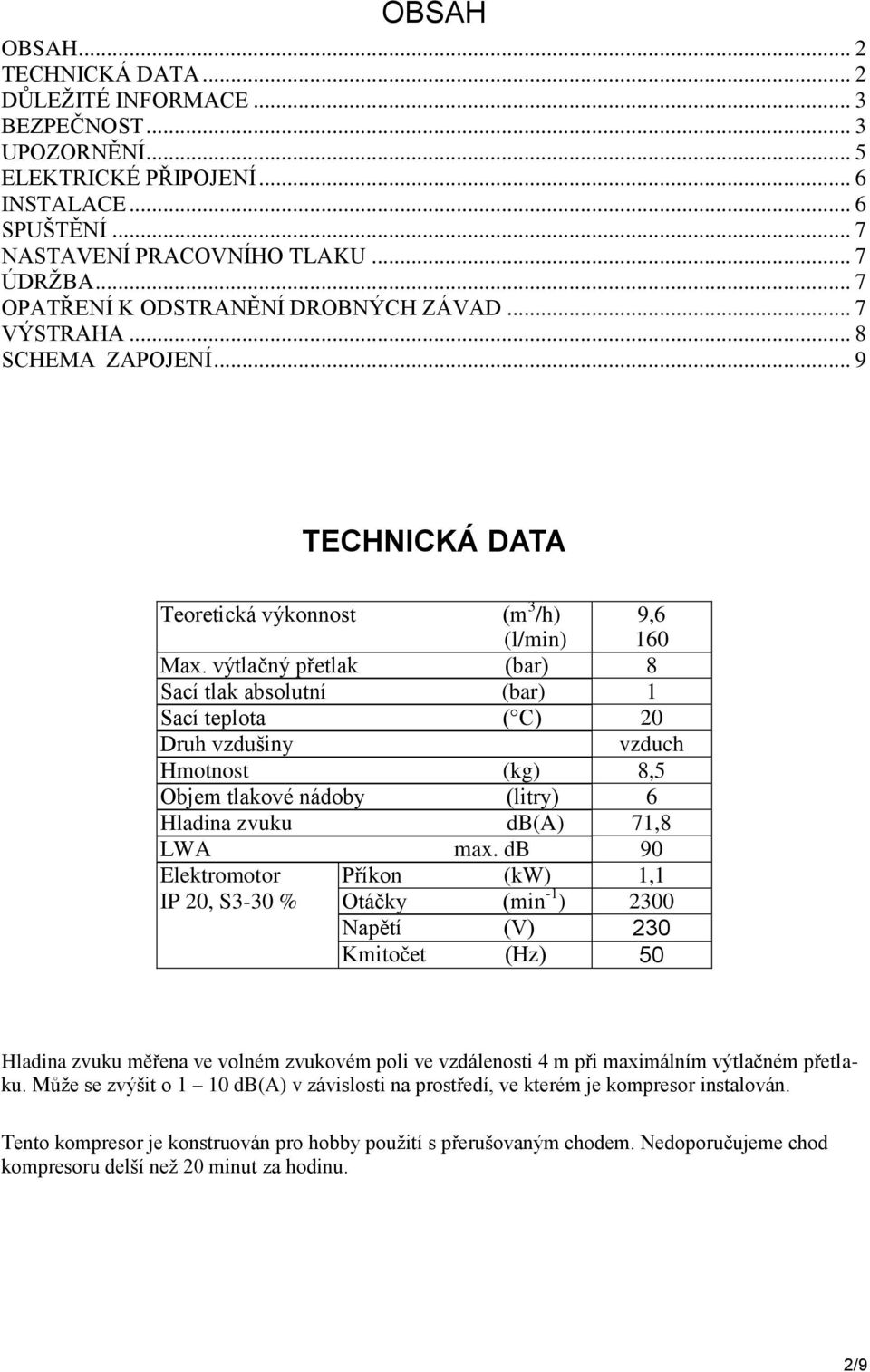 výtlačný přetlak (bar) 8 Sací tlak absolutní (bar) 1 Sací teplota ( C) 20 Druh vzdušiny vzduch Hmotnost (kg) 8,5 Objem tlakové nádoby (litry) 6 Hladina zvuku db(a) 71,8 LWA max.