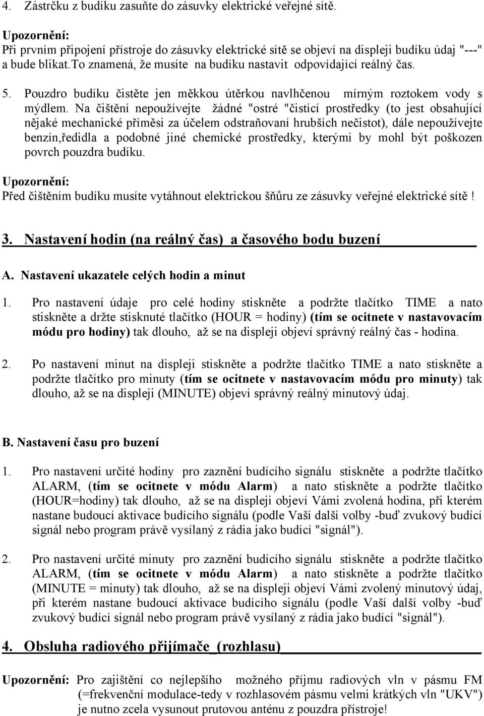 Na čištění nepoužívejte žádné "ostré "čistící prostředky (to jest obsahující nějaké mechanické příměsi za účelem odstraňovaní hrubších nečistot), dále nepoužívejte benzín,ředidla a podobné jiné