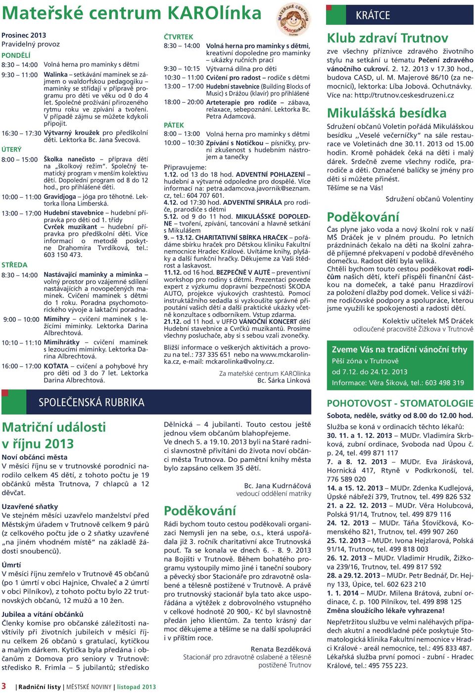 16:30 17:30 Výtvarný kroužek pro předškolní děti. Lektorka Bc. Jana Švecová. ÚTERÝ 8:00 15:00 Školka nanečisto příprava dětí na školkový režim. Společný tematický program v menším kolektivu dětí.