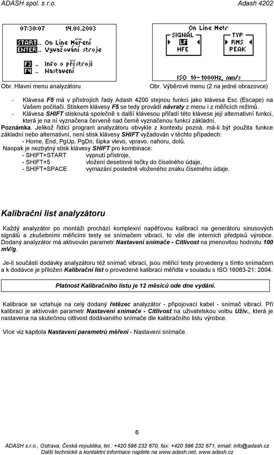 - Klávesa SHIFT stisknutá společně s další klávesou přiřadí této klávese její alternativní funkci, která je na ní vyznačena červeně nad černě vyznačenou funkcí základní. Poznámka.