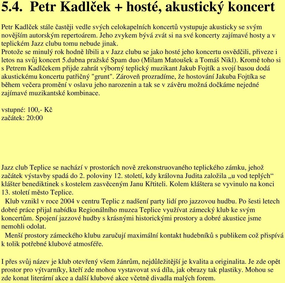 Protože se minulý rok hodně líbili a v Jazz clubu se jako hosté jeho koncertu osvědčili, přiveze i letos na svůj koncert 5.dubna pražské Spam duo (Milam Matoušek a Tomáš Nikl).