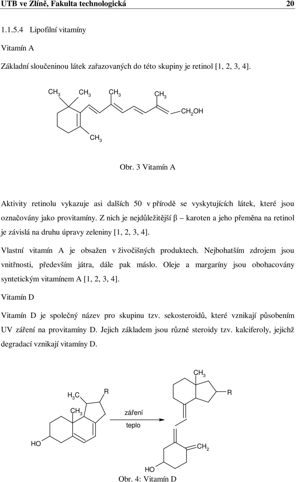 Z nich je nejdležitjší karoten a jeho pemna na retinol je závislá na druhu úpravy zeleniny [1, 2, 3, 4]. Vlastní vitamín A je obsažen v živoišných produktech.