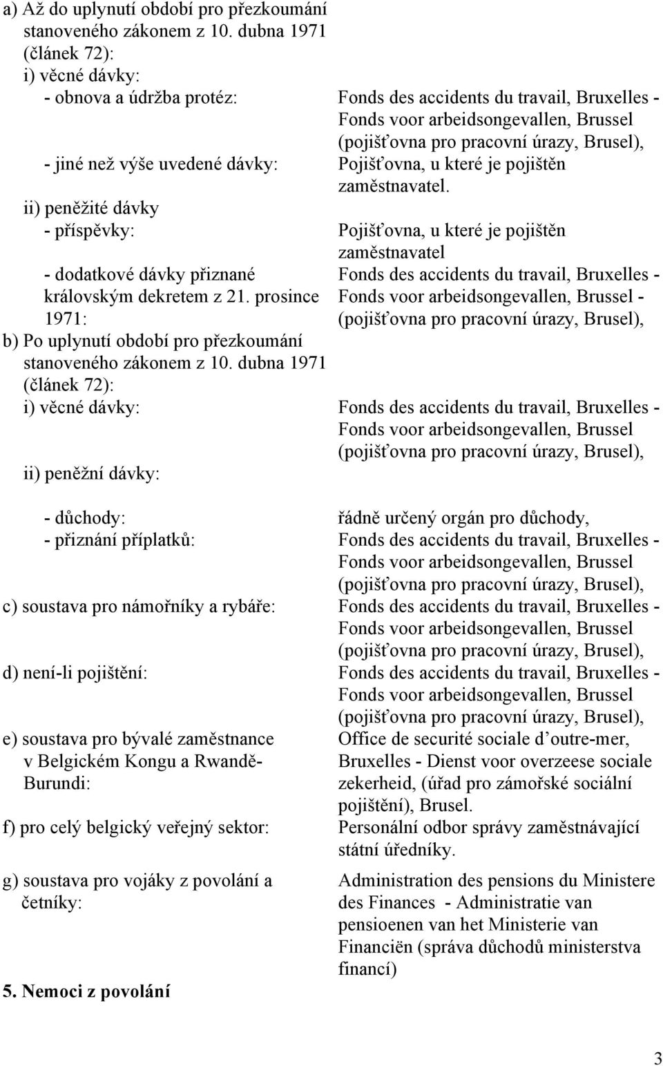 výše uvedené dávky: Pojišťovna, u které je pojištěn zaměstnavatel. ii) peněžité dávky - příspěvky: Pojišťovna, u které je pojištěn zaměstnavatel - dodatkové dávky přiznané královským dekretem z 21.