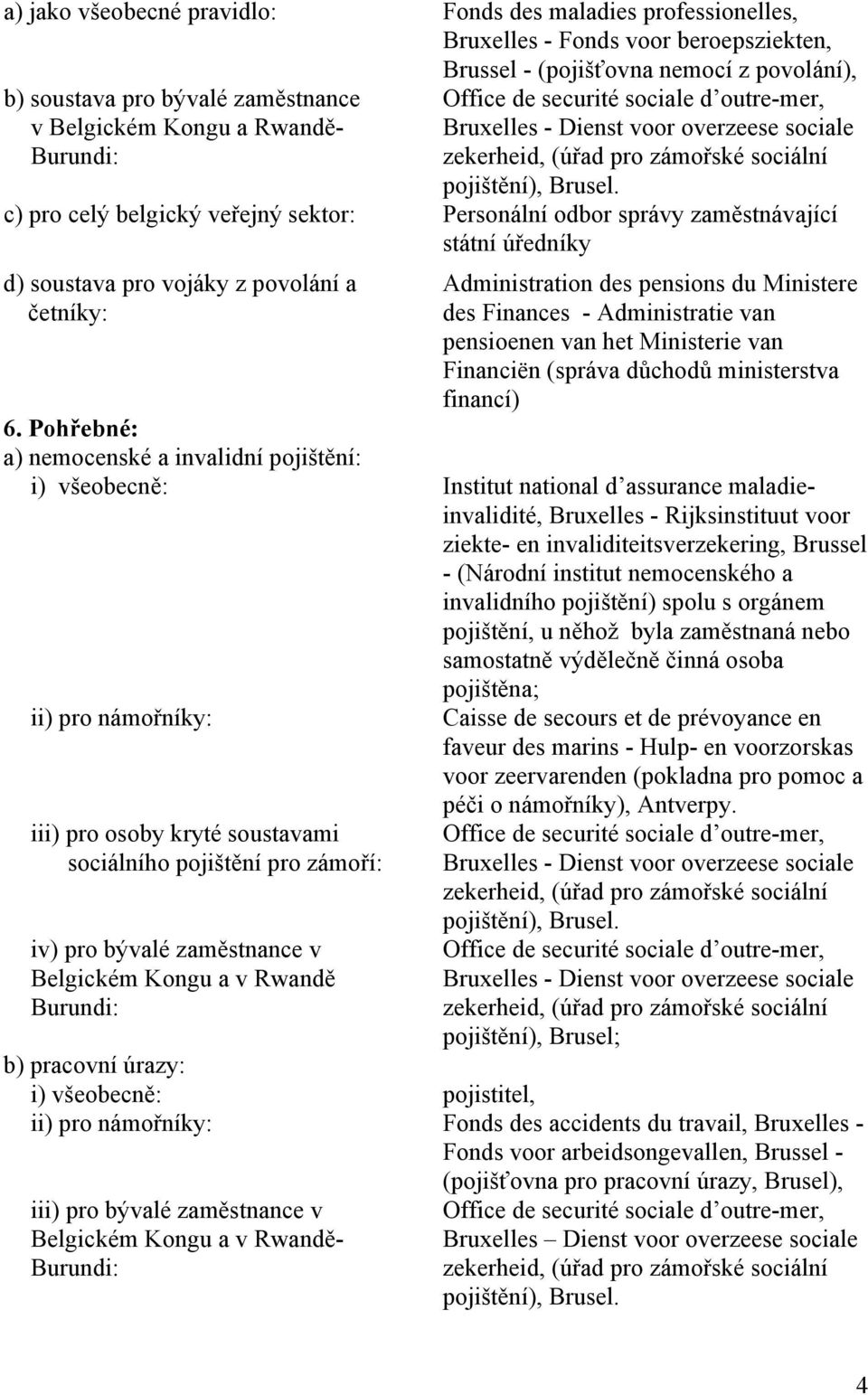 c) pro celý belgický veřejný sektor: Personální odbor správy zaměstnávající státní úředníky d) soustava pro vojáky z povolání a četníky: Administration des pensions du Ministere des Finances -