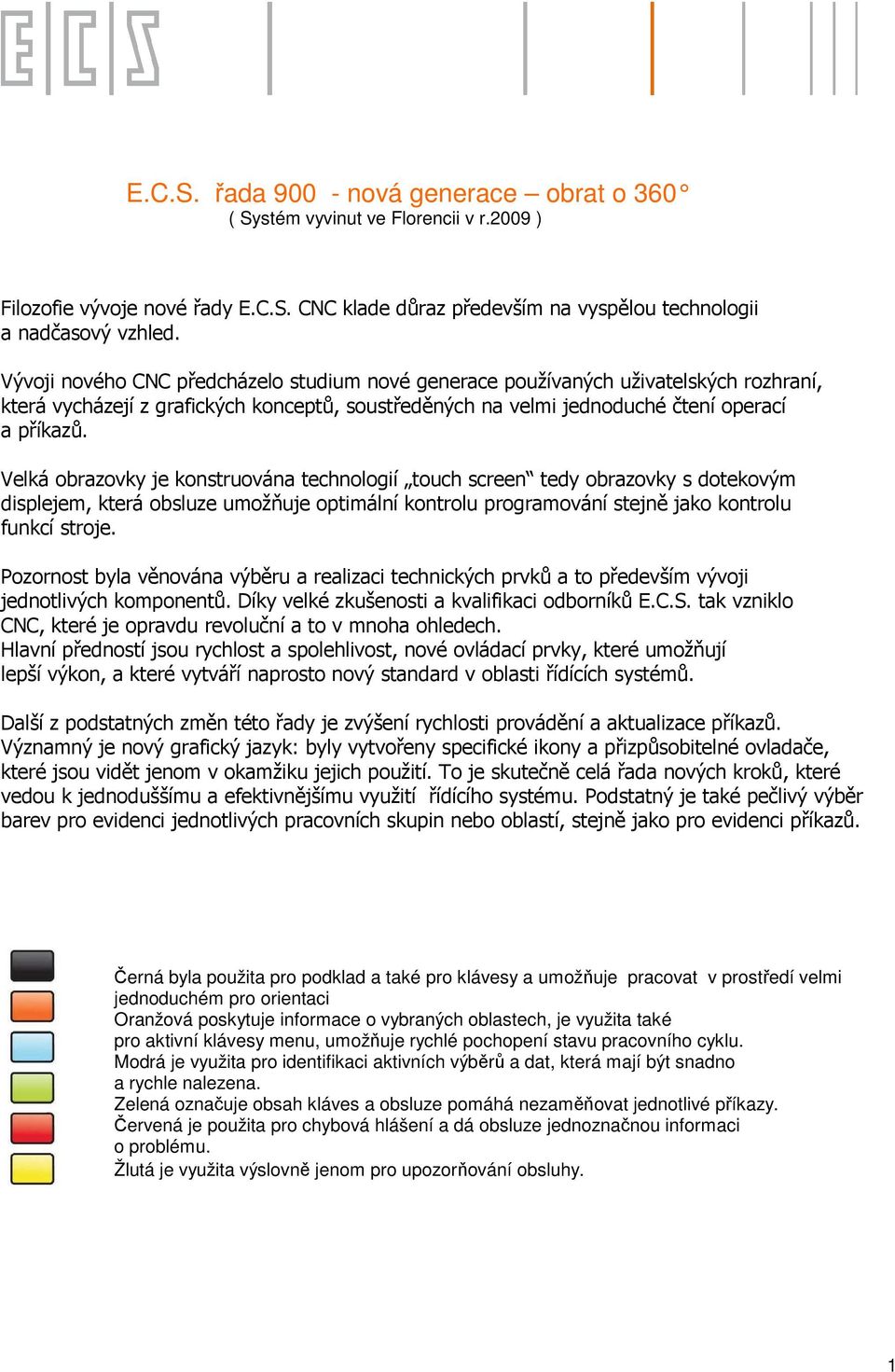 Velká obrazovky je konstruována technologií touch screen tedy obrazovky s dotekovým displejem, která obsluze umožňuje optimální kontrolu programování stejně jako kontrolu funkcí stroje.