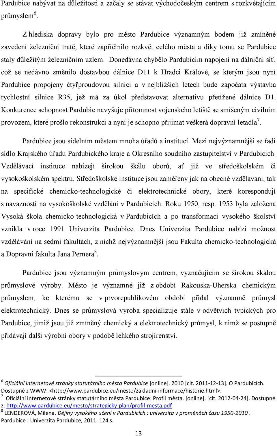 Donedávna chybělo Pardubicím napojení na dálniční síť, což se nedávno změnilo dostavbou dálnice D11 k Hradci Králové, se kterým jsou nyní Pardubice propojeny čtyřproudovou silnicí a v nejbližších