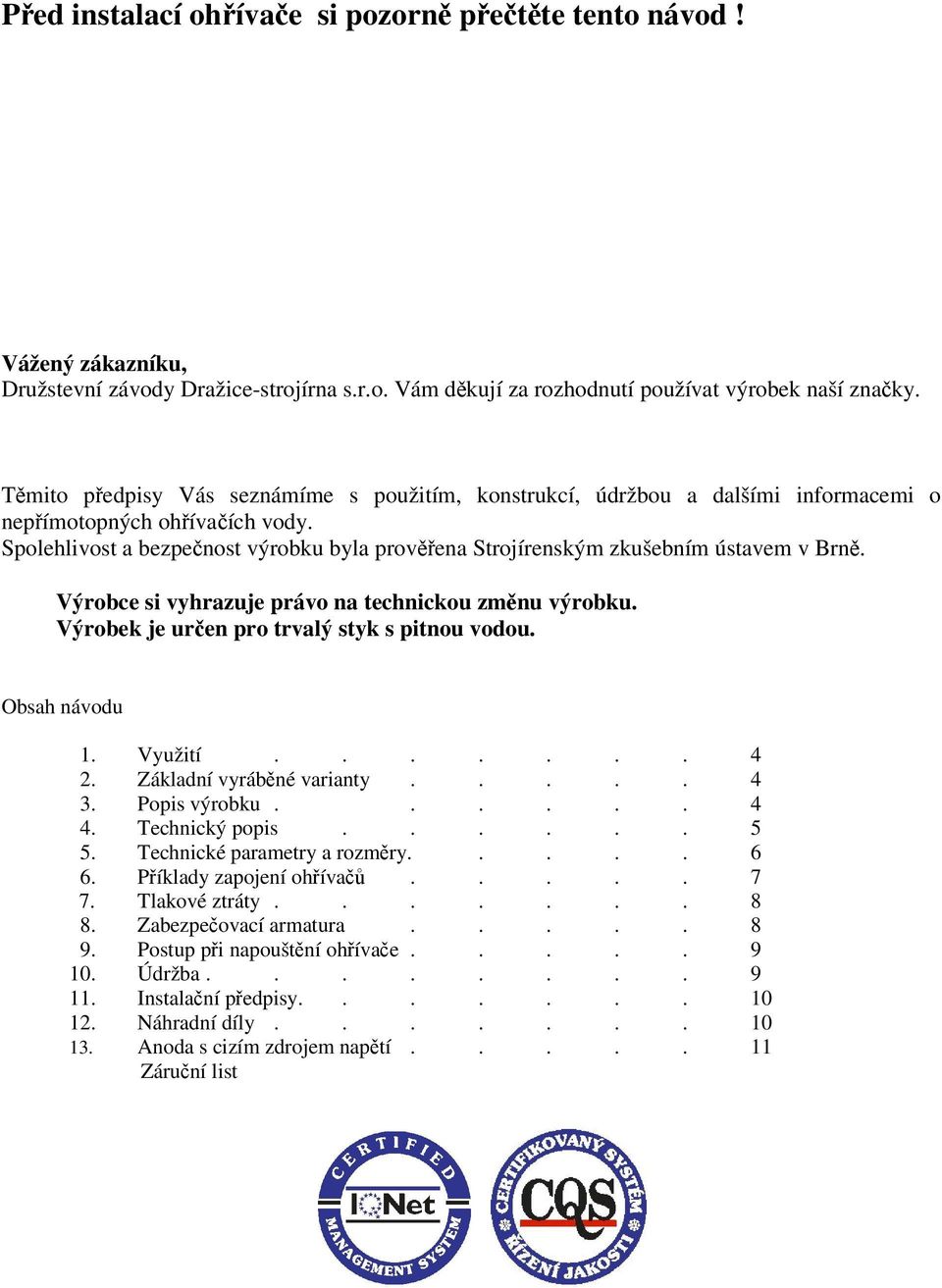 Spolehlivost a bezpečnost výrobku byla prověřena Strojírenským zkušebním ústavem v Brně. Výrobce si vyhrazuje právo na technickou změnu výrobku. Výrobek je určen pro trvalý styk s pitnou vodou.