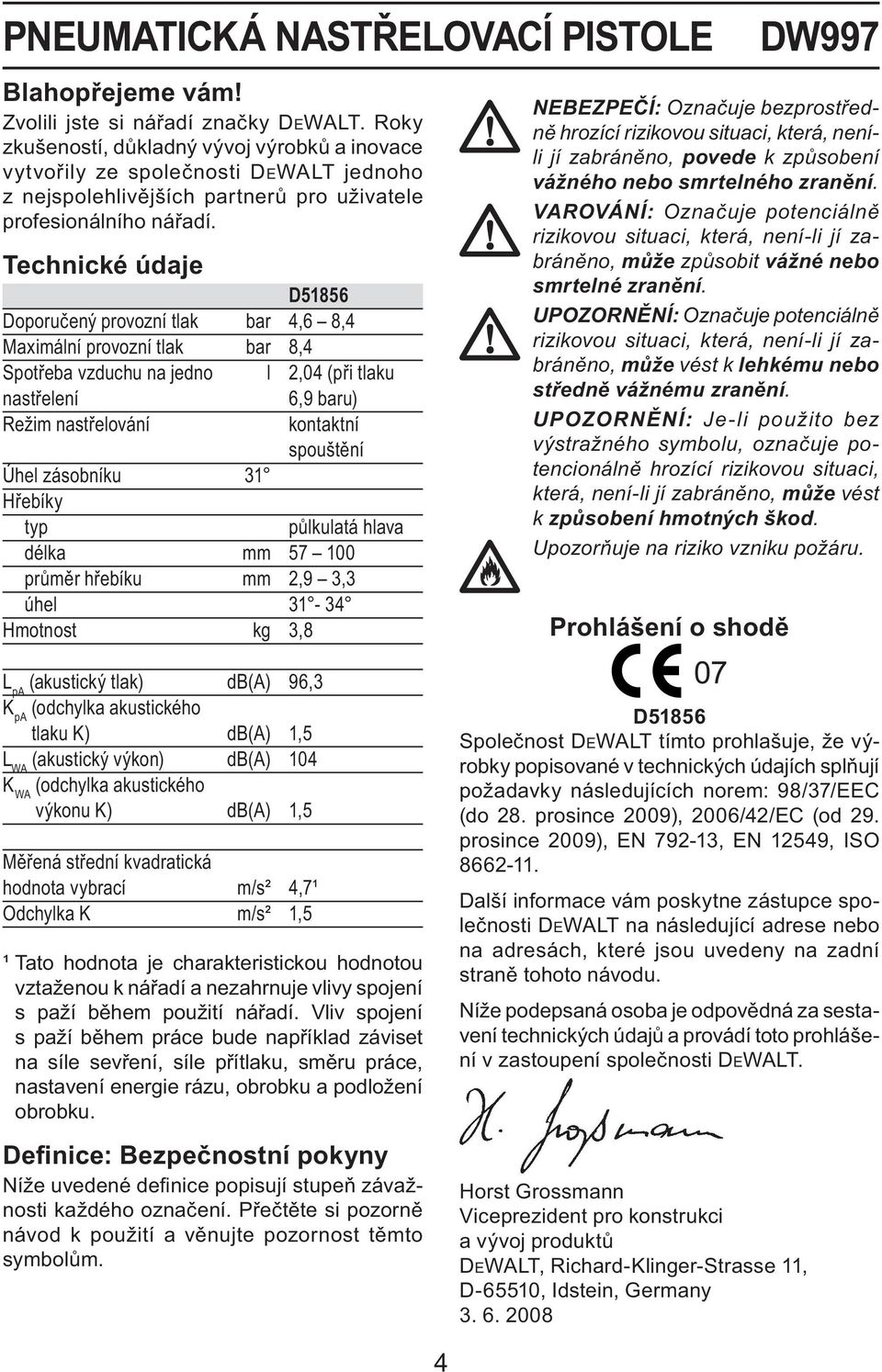 Technické údaje D51856 Doporučený provozní tlak bar 4,6 8,4 Maximální provozní tlak bar 8,4 Spotřeba vzduchu na jedno l 2,04 (při tlaku nastřelení Režim nastřelování Úhel zásobníku 31 Hřebíky typ 6,9