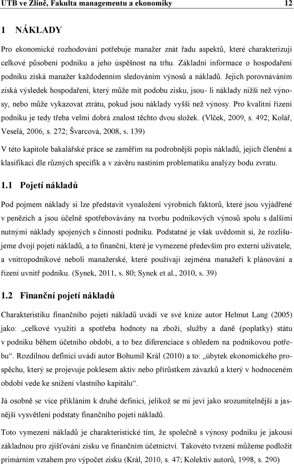 Jejich porovnáváním získá výsledek hospodaření, který může mít podobu zisku, jsou- li náklady nižší než výnosy, nebo může vykazovat ztrátu, pokud jsou náklady vyšší než výnosy.