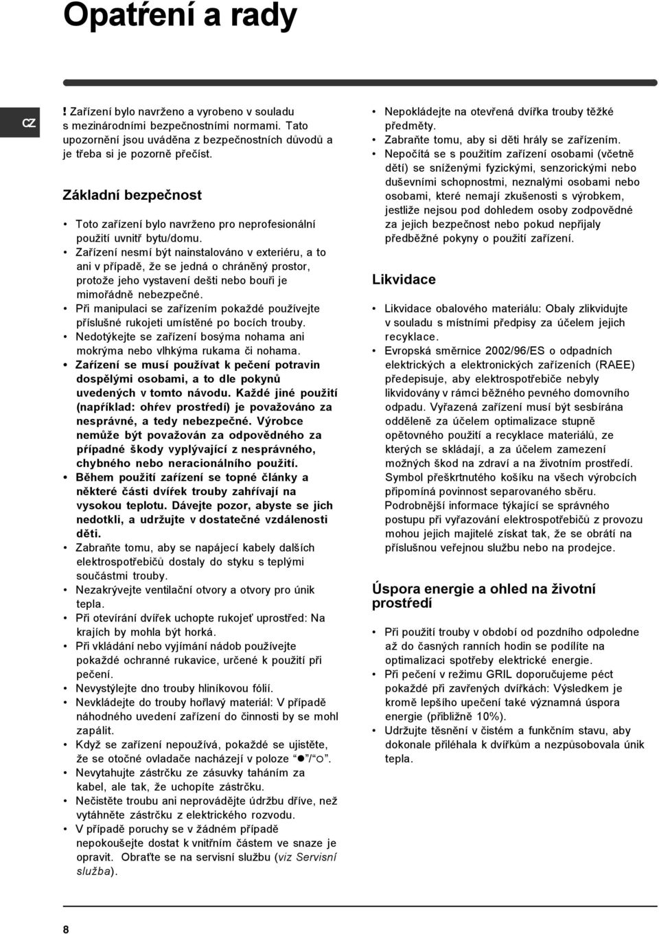 Zařízení nesmí být nainstalováno v exteriéru, a to ani v případě, že se jedná o chráněný prostor, protože jeho vystavení dešti nebo bouři je mimořádně nebezpečné.