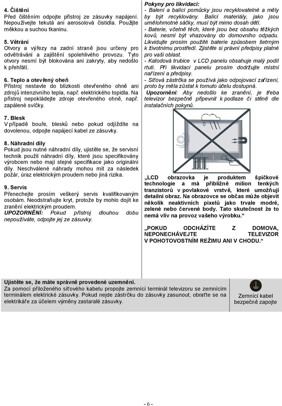 Teplo a otevřený oheň Přístroj nestavte do blízkosti otevřeného ohně ani zdrojůintenzivního tepla, např. elektrického topidla. Na přístroj nepokládejte zdroje otevřeného ohně, např. zapálené svíčky.