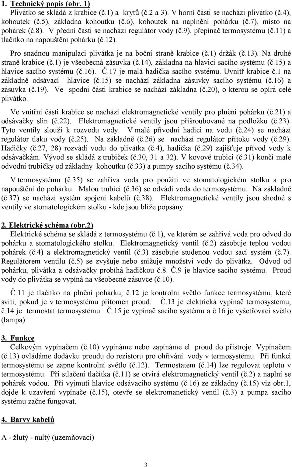 Pro snadnou manipulaci plivátka je na boční straně krabice (č.1) držák (č.13). Na druhé straně krabice (č.1) je všeobecná zásuvka (č.14), základna na hlavici sacího systému (č.