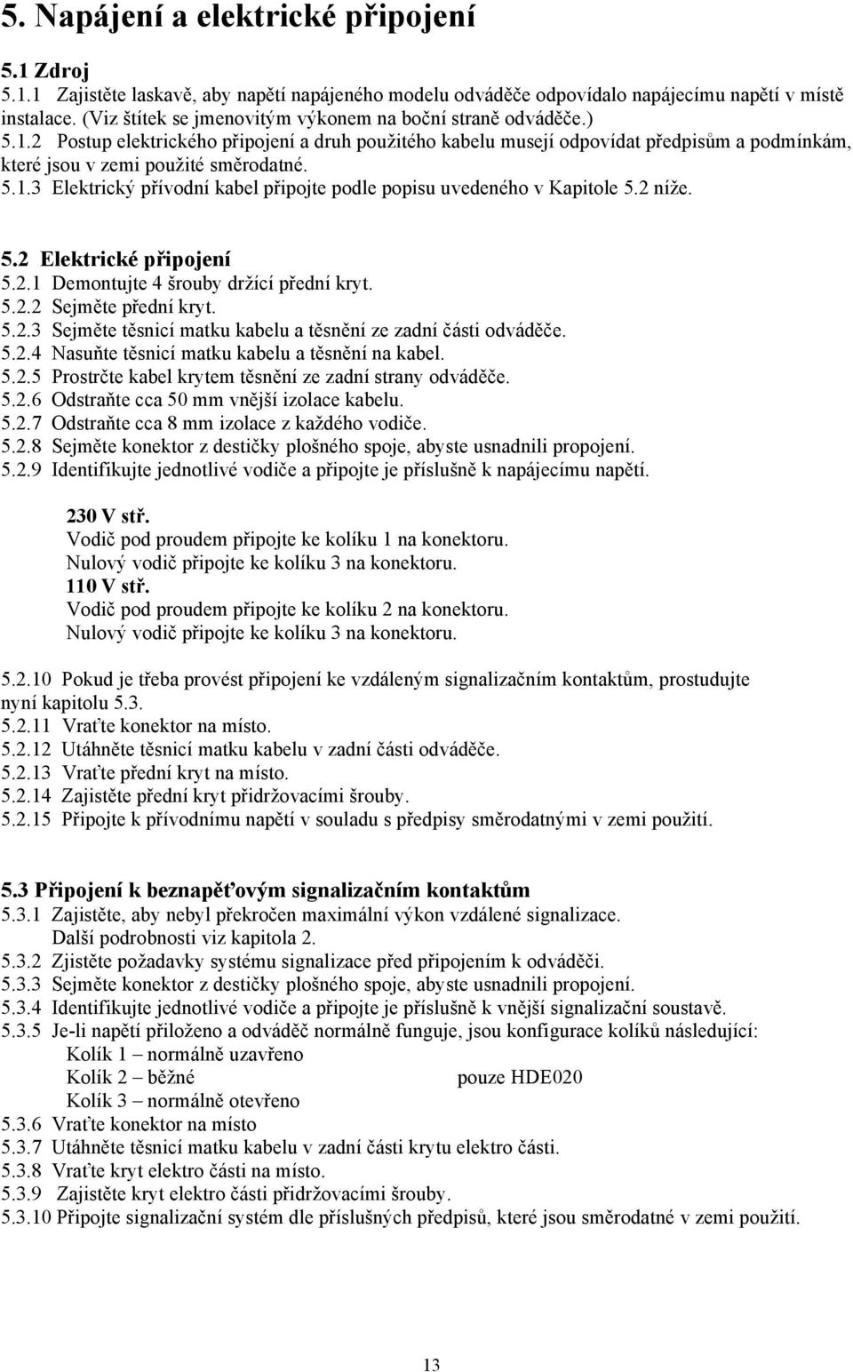 5.1.3 Elektrický přívodní kabel připojte podle popisu uvedeného v Kapitole 5.2 níže. 5.2 Elektrické připojení 5.2.1 Demontujte 4 šrouby držící přední kryt. 5.2.2 Sejměte přední kryt. 5.2.3 Sejměte těsnicí matku kabelu a těsnění ze zadní části odváděče.