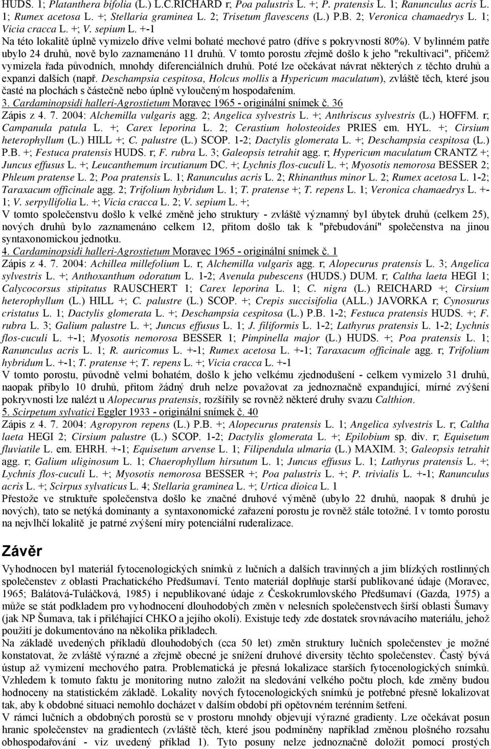 V bylinném patře ubylo 24 druhů, nově bylo zaznamenáno 11 druhů. V tomto porostu zřejmě došlo k jeho "rekultivaci", přičemž vymizela řada původních, mnohdy diferenciálních druhů.