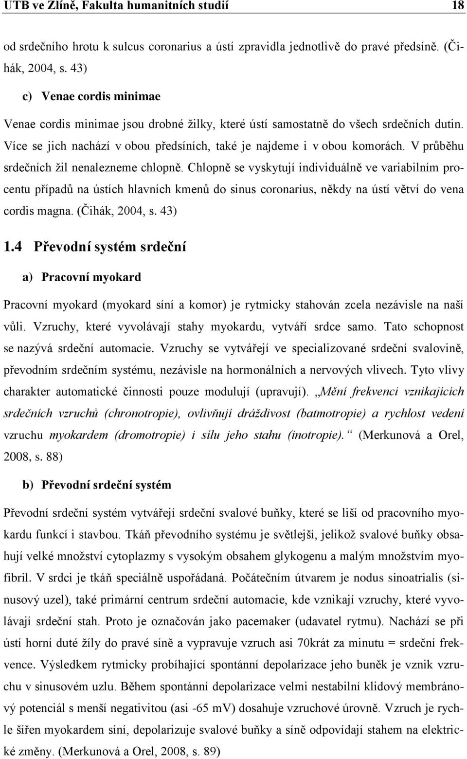 V průběhu srdečních žil nenalezneme chlopně. Chlopně se vyskytují individuálně ve variabilním procentu případů na ústích hlavních kmenů do sinus coronarius, někdy na ústí větví do vena cordis magna.