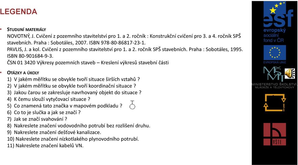 ČSN 01 3420 Výkresy pozemních staveb Kreslení výkresů stavební části OTÁZKY A ÚKOLY 1) V jakém měřítku se obvykle tvoří situace širších vztahů? 2) V jakém měřítku se obvykle tvoří koordinační situace?