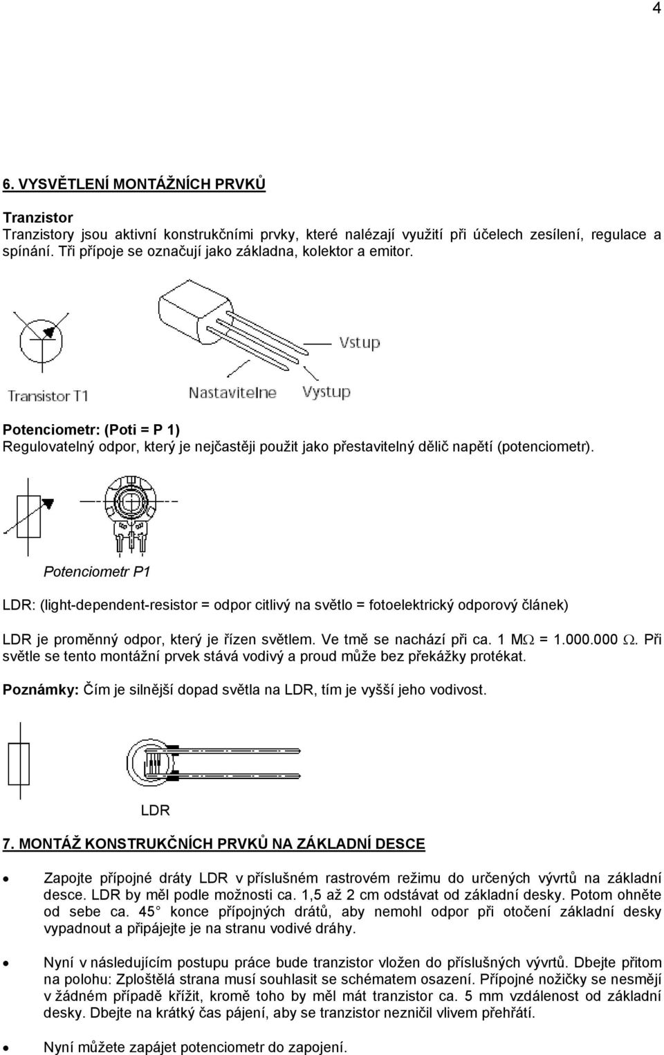 Potenciometr P1 LDR: (light-dependent-resistor = odpor citlivý na světlo = fotoelektrický odporový článek) LDR je proměnný odpor, který je řízen světlem. Ve tmě se nachází při ca. 1 MΩ = 1.000.000 Ω.