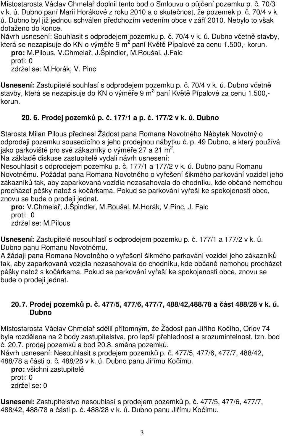 500,- korun. pro: M.Pilous, V.Chmelař, J.Špindler, M.Roušal, J.Falc zdržel se: M.Horák, V. Pinc Usnesení: Zastupitelé souhlasí s odprodejem pozemku p. č. 70/4 v k. ú.