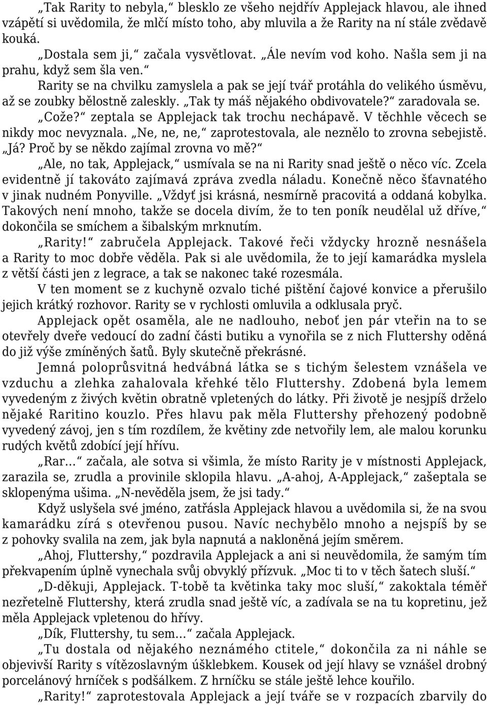 Rarity se na chvilku zamyslela a pak se její tvář protáhla do velikého úsměvu, až se zoubky bělostně zaleskly. Tak ty máš nějakého obdivovatele? zaradovala se. Cože?