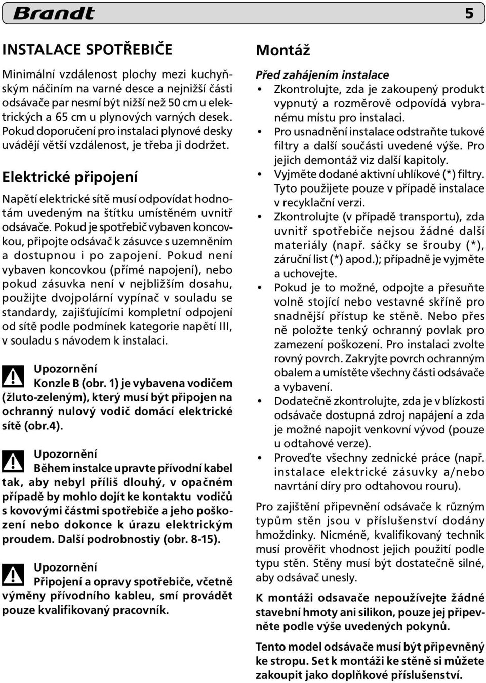 Elektrické připojení Napětí elektrické sítě musí odpovídat hodnotám uvedeným na štítku umístěném uvnitř odsávače.