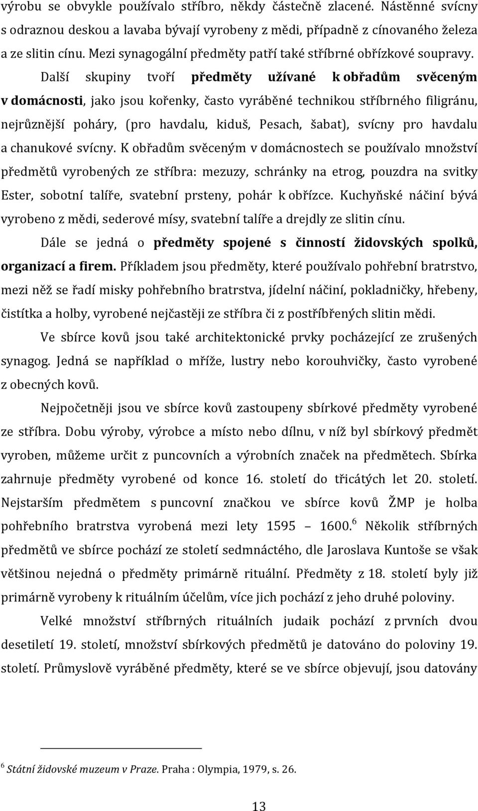 Další skupiny tvoří předměty užívané k obřadům svěceným v domácnosti, jako jsou kořenky, často vyráběné technikou stříbrného filigránu, nejrůznější poháry, (pro havdalu, kiduš, Pesach, šabat), svícny