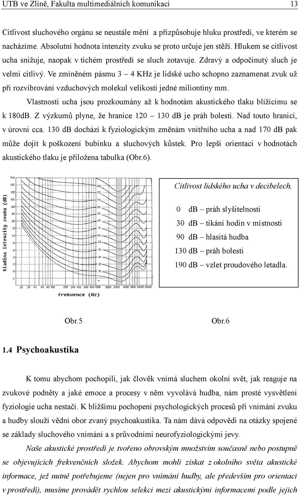 Ve zmíněném pásmu 3 4 KHz je lidské ucho schopno zaznamenat zvuk už při rozvibrování vzduchových molekul velikosti jedné miliontiny mm.