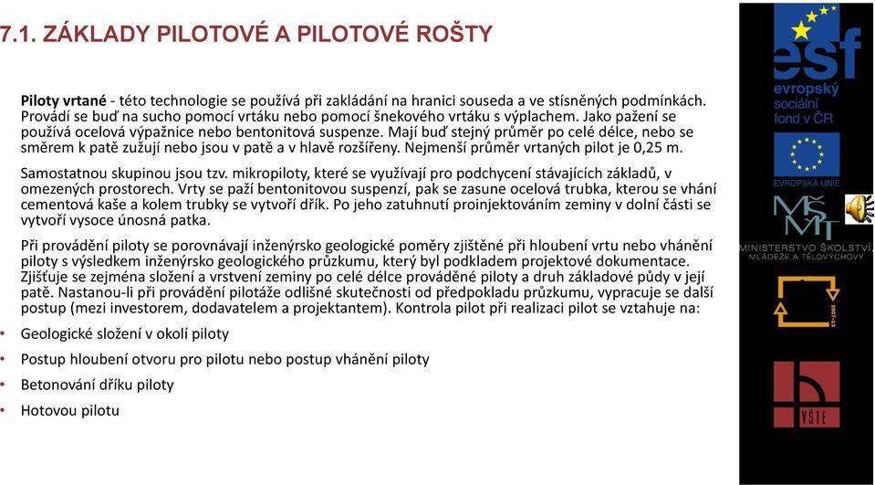 Nejmenší průměr vrtaných pilot je 0,25 m. Samostatnou skupinou jsou tzv. mikropiloty, které se využívají pro podchycení stávajících základů, v omezených prostorech.