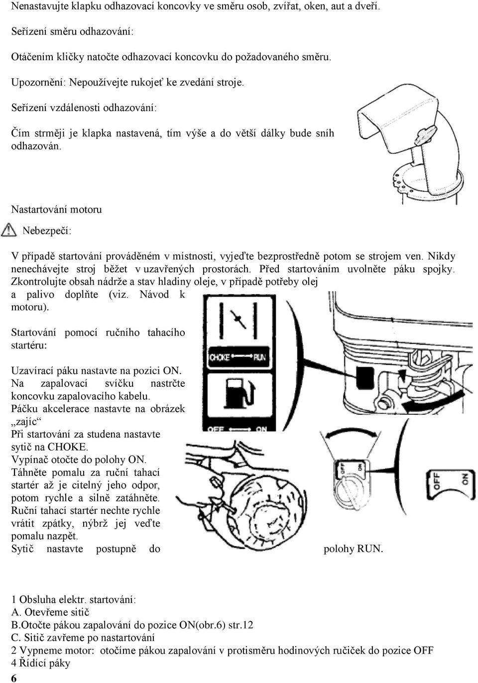 Nastartování motoru Nebezpečí: V případě startování prováděném v místnosti, vyjeďte bezprostředně potom se strojem ven. Nikdy nenechávejte stroj běţet v uzavřených prostorách.