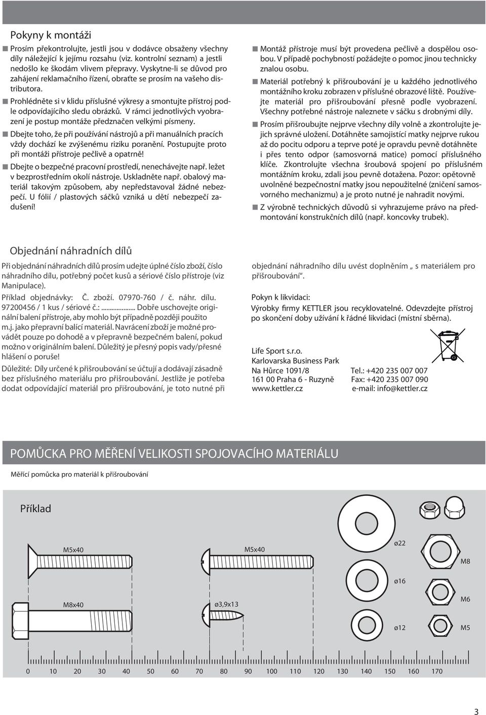 V rámci jednotlivých vyobrazení je postup montáže předznačen velkými písmeny. Dbejte toho, že při používání nástrojů a při manuálních pracích vždy dochází ke zvýšenému riziku poranění.