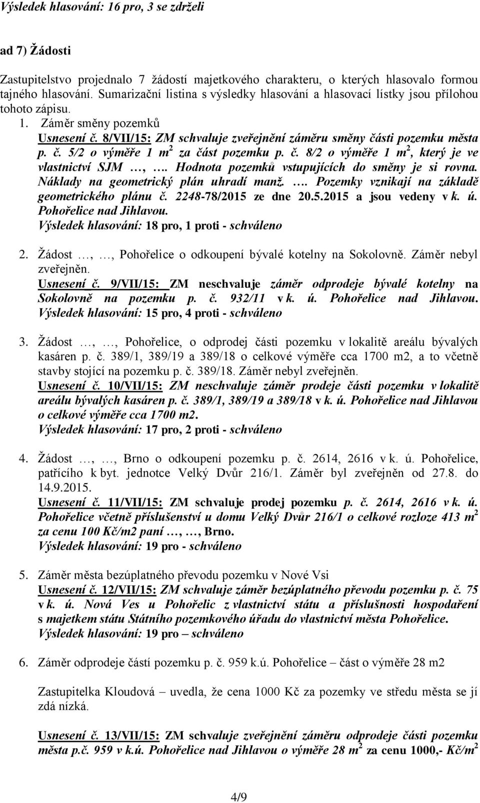 č. 8/2 o výměře 1 m 2, který je ve vlastnictví SJM,. Hodnota pozemků vstupujících do směny je si rovna. Náklady na geometrický plán uhradí manž.. Pozemky vznikají na základě geometrického plánu č.