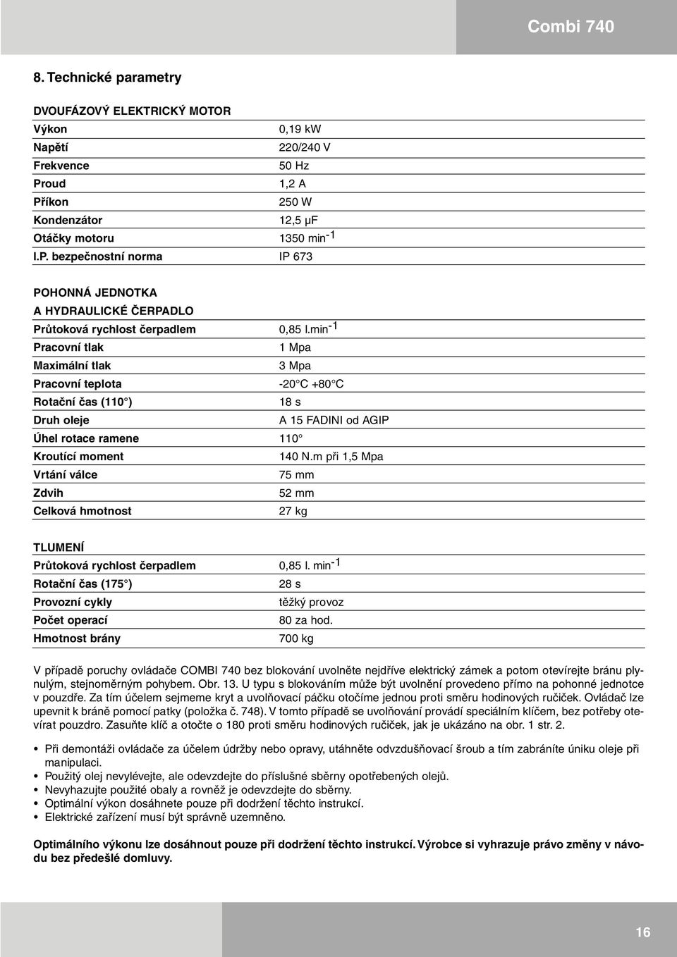 min -1 Pracovní tlak 1 Mpa Maximální tlak 3 Mpa Pracovní teplota -20 C +80 C Rotační čas (110 ) 18 s Druh oleje A 15 FADINI od AGIP Úhel rotace ramene 110 Kroutící moment 140 N.