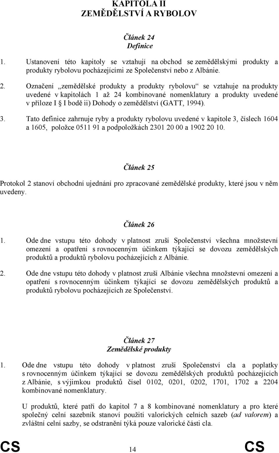 Označení zemědělské produkty a produkty rybolovu se vztahuje na produkty uvedené v kapitolách 1 až 24 kombinované nomenklatury a produkty uvedené v příloze I I bodě ii) Dohody o zemědělství (GATT,