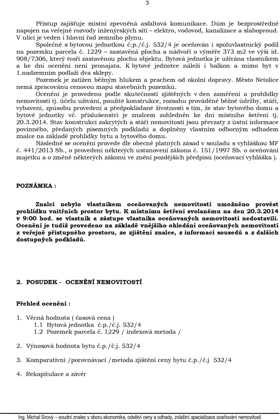 1229 zastavěná plocha a nádvoří o výměře 373 m2 ve výši id. 908/7306, který tvoří zastavěnou plochu objektu. Bytová jednotka je užívána vlastníkem a ke dni ocenění není pronajata.