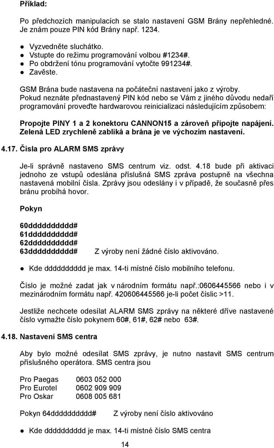 Pokud neznáte přednastavený PIN kód nebo se Vám z jiného důvodu nedaří programování proveďte hardwarovou reinicializaci následujícím způsobem: Propojte PINY 1 a 2 konektoru CANNON15 a zároveň