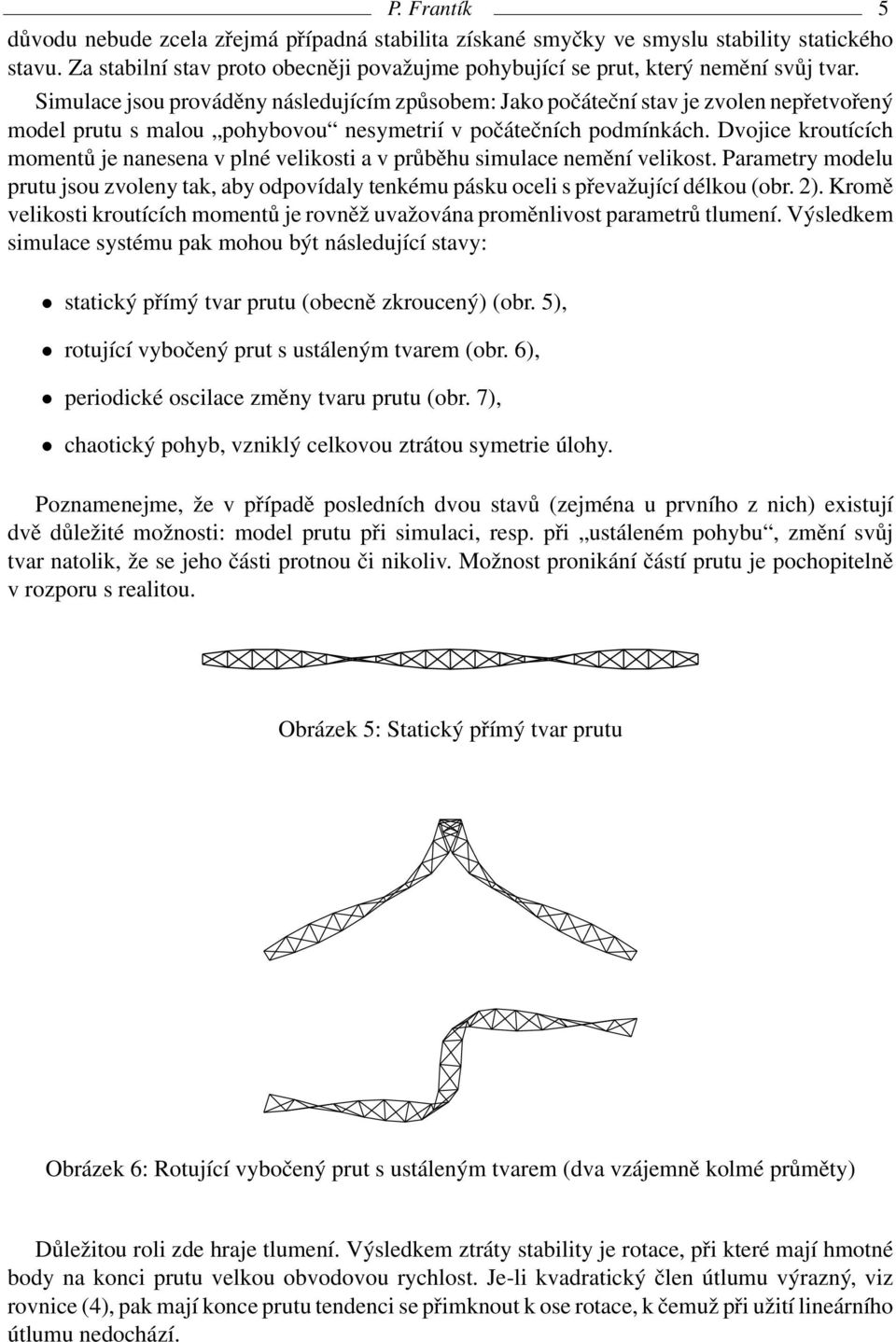 Dvojice kroutících momentů je nanesena v plné velikosti a v průběhu simulace nemění velikost. Parametry modelu prutu jsou zvoleny tak, aby odpovídaly tenkému pásku oceli s převažující délkou (obr. 2).