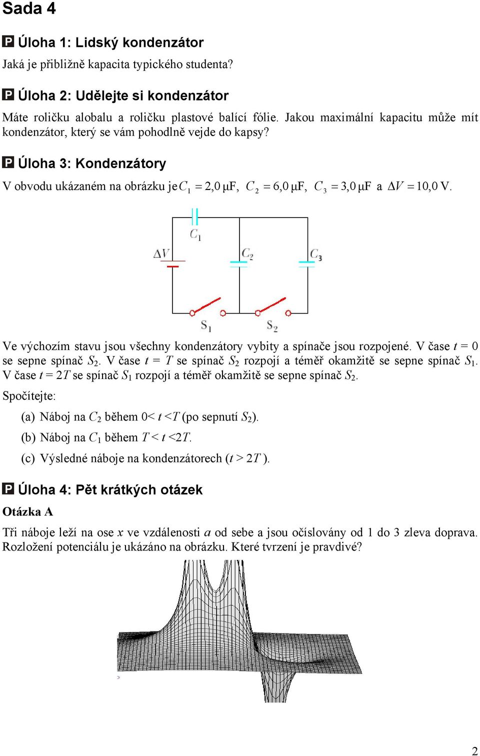 Úloha 3: Kondnzátory V obvodu ukázaném na obrázku j C =, 1 µf, C = 6, µf, C = 3, µf a V =1, V 3 V výchozím stavu jsou všchny kondnzátory vybity a spínač jsou rozpojné V čas t = s spn spínač S V čas t