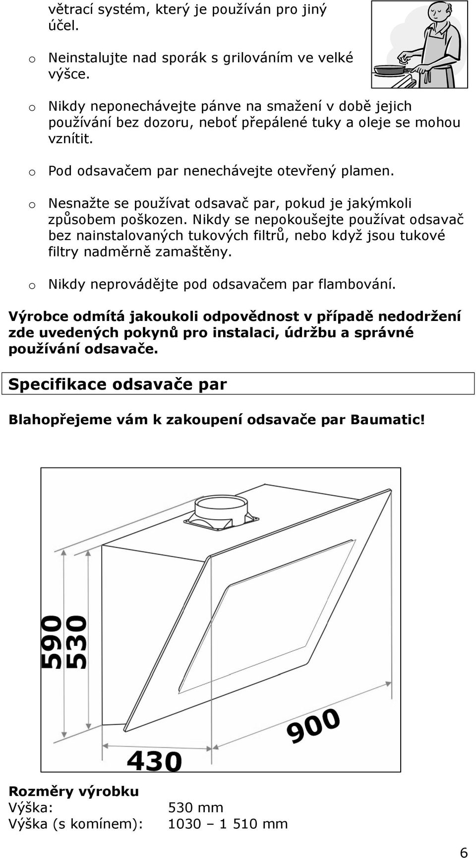 o Nesnažte se používat odsavač par, pokud je jakýmkoli způsobem poškozen. Nikdy se nepokoušejte používat odsavač bez nainstalovaných tukových filtrů, nebo když jsou tukové filtry nadměrně zamaštěny.