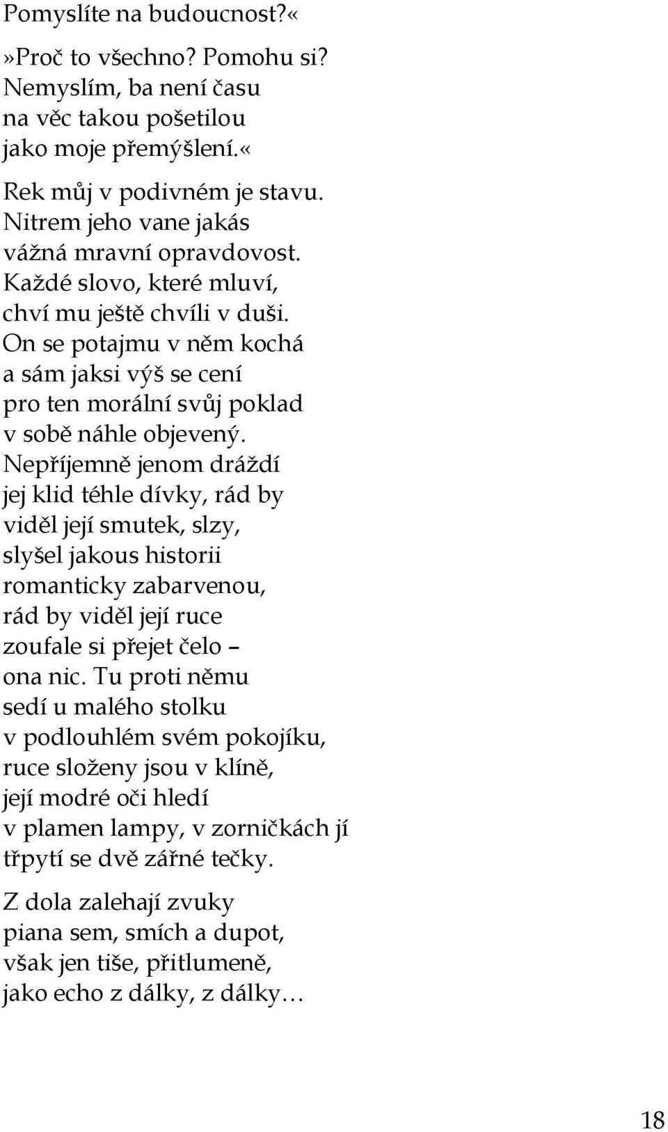 Nepříjemně jenom dráždí jej klid téhle dívky, rád by viděl její smutek, slzy, slyšel jakous historii romanticky zabarvenou, rád by viděl její ruce zoufale si přejet čelo ona nic.