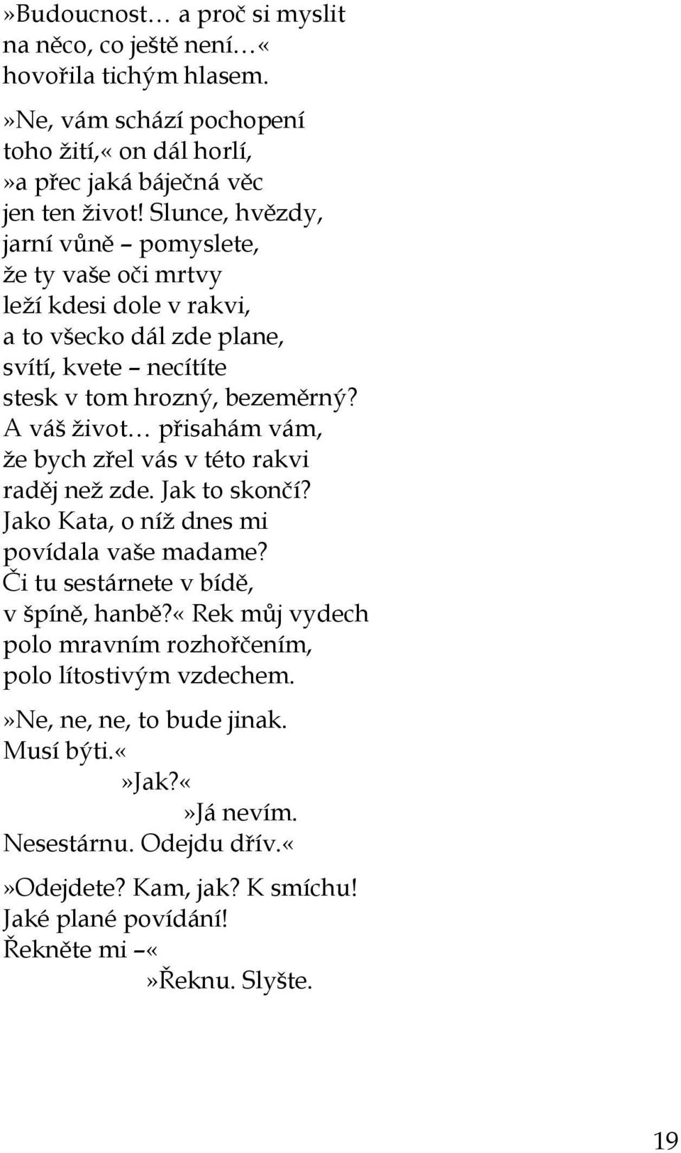 A váš život přisahám vám, že bych zřel vás v této rakvi raděj než zde. Jak to skončí? Jako Kata, o níž dnes mi povídala vaše madame? Či tu sestárnete v bídě, v špíně, hanbě?