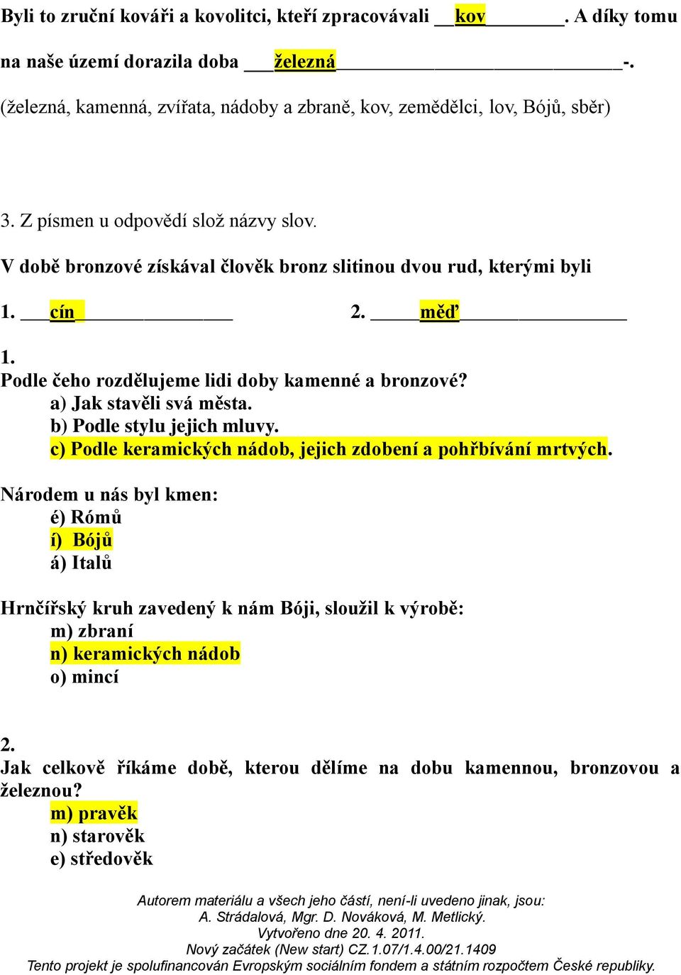 V době bronzové získával člověk bronz slitinou dvou rud, kterými byli 1. cín 2. měď 1. Podle čeho rozdělujeme lidi doby kamenné a bronzové? a) Jak stavěli svá města.