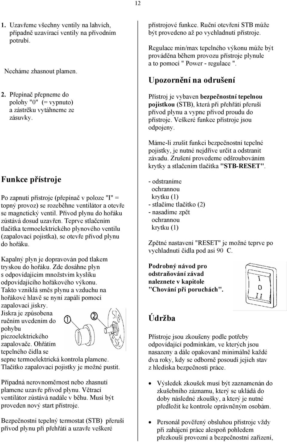 Teprve stlačením tlačítka termoelektrického plynového ventilu (zapalovací pojistka), se otevře přívod plynu do hořáku. Kapalný plyn je dopravován pod tlakem tryskou do hořáku.