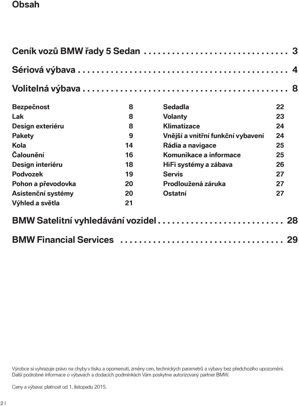 světla 21 Sedadla 22 Volanty 23 Klimatizace 24 Vnější a vnitřní funkční vybavení 24 Rádia a navigace 25 Komunikace a informace 25 HiFi systémy a zábava 26 Servis 27 Prodloužená záruka 27 Ostatní 27