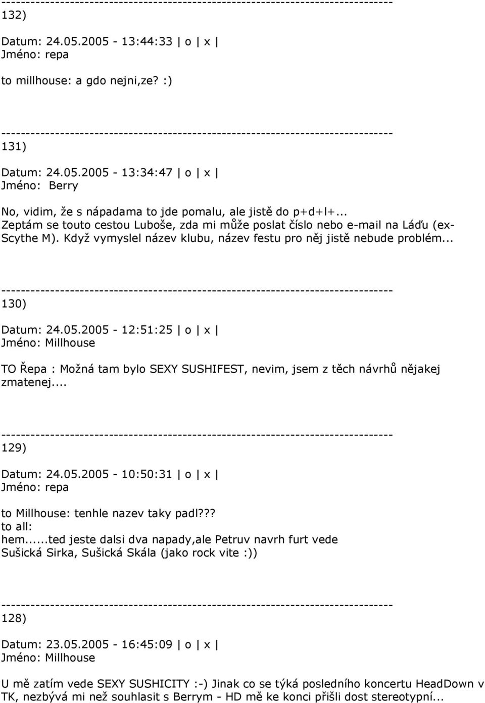 2005-12:51:25 o x TO Řepa : Možná tam bylo SEXY SUSHIFEST, nevim, jsem z těch návrhů nějakej zmatenej... 129) Datum: 24.05.2005-10:50:31 o x to Millhouse: tenhle nazev taky padl??? to all: hem.