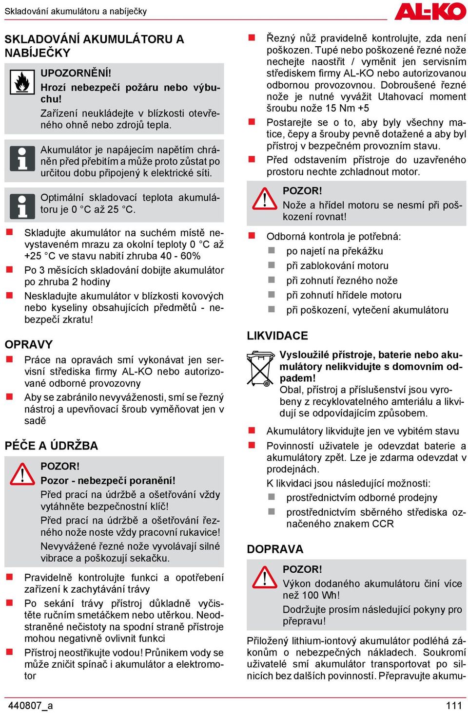 Skladujte akumulátor na suchém místě nevystaveném mrazu za okolní teploty 0 C až +25 C ve stavu nabití zhruba 40-60% Po 3 měsících skladování dobijte akumulátor po zhruba 2 hodiny Neskladujte