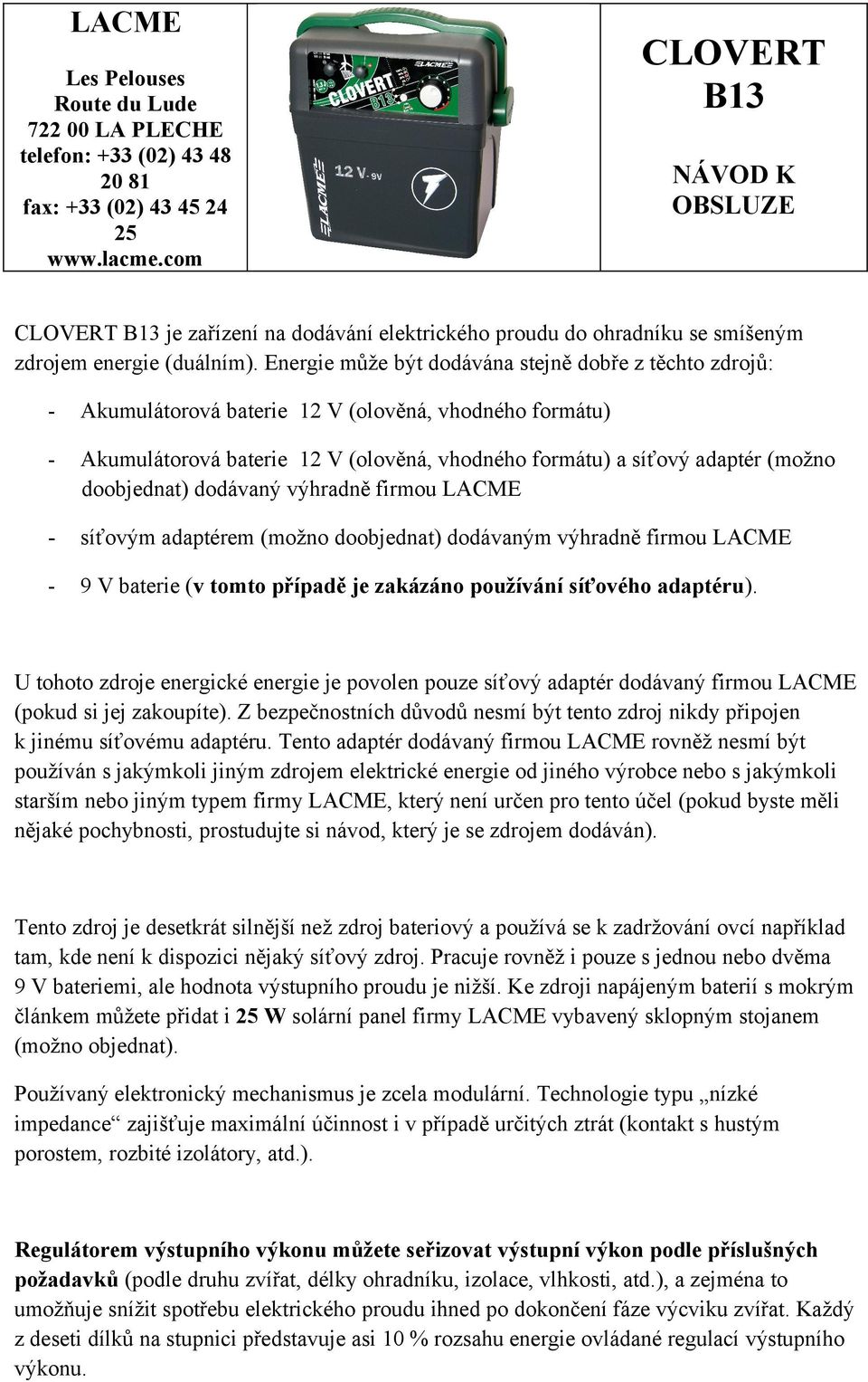 Energie může být dodávána stejně dobře z těchto zdrojů: Akumulátorová baterie 12 V (olověná, vhodného formátu) Akumulátorová baterie 12 V (olověná, vhodného formátu) a síťový adaptér (možno