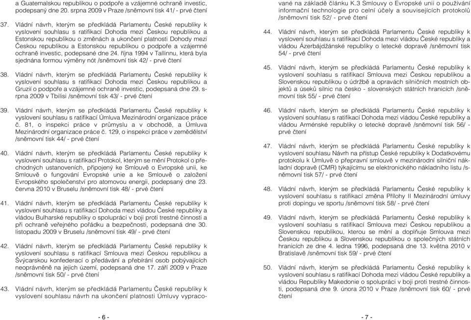 republikou a Estonskou republikou o podpoře a vzájemné ochraně investic, podepsané dne 24. října 1994 v Tallinnu, která byla sjednána formou výměny nót /sněmovní tisk 42/ - prvé čtení 38.