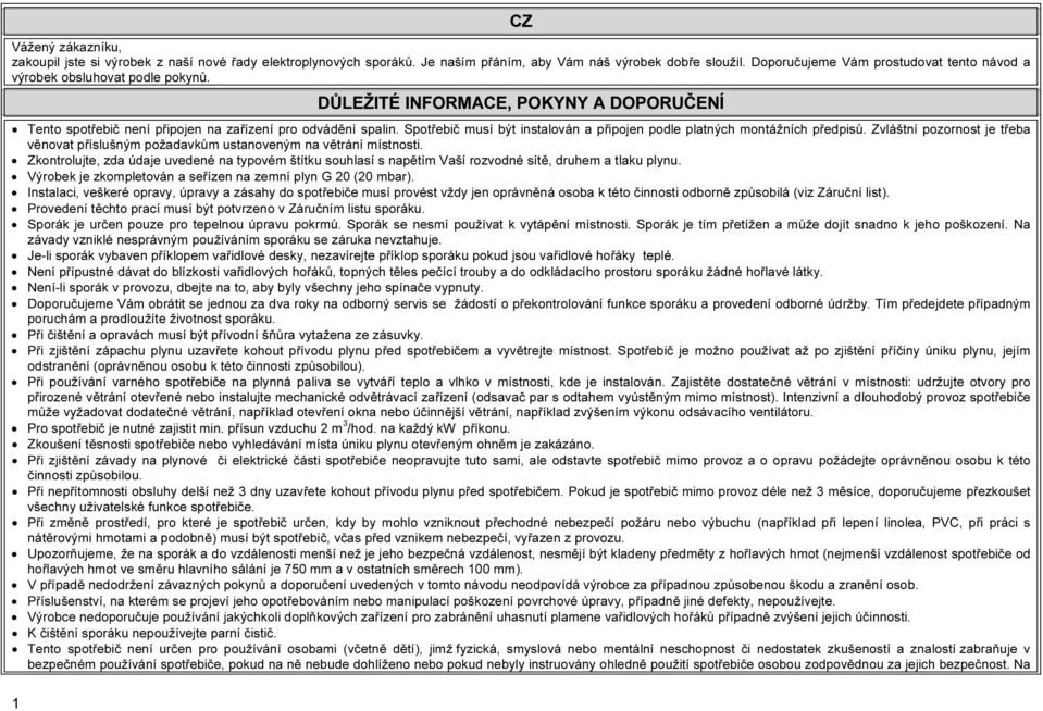 Spotřebič musí být instalován a připojen podle platných montážních předpisů. Zvláštní pozornost je třeba věnovat příslušným požadavkům ustanoveným na větrání místnosti.